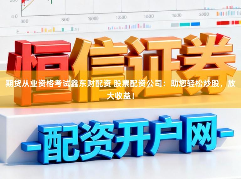期货从业资格考试鑫东财配资 股票配资公司：助您轻松炒股，放大收益！