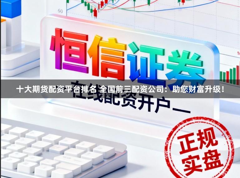 十大期货配资平台排名 全国前三配资公司：助您财富升级！