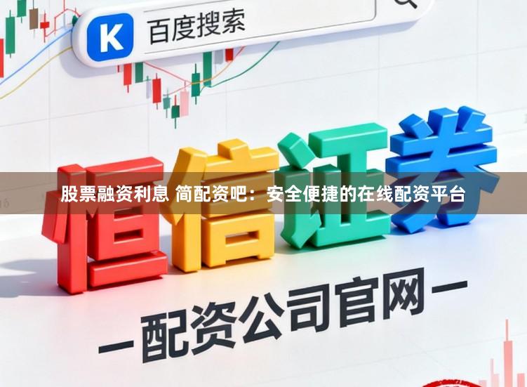股票融资利息 简配资吧:安全便捷的在线配资平台