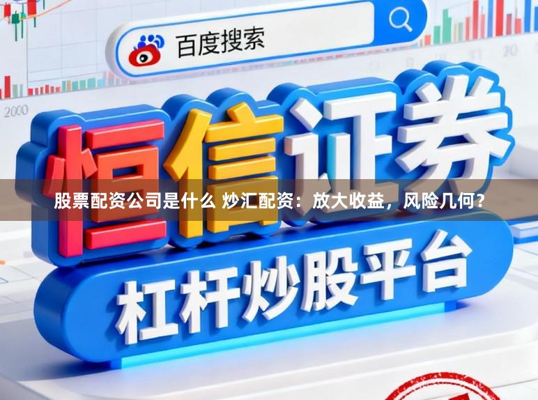 股票配资公司是什么 炒汇配资：放大收益，风险几何？