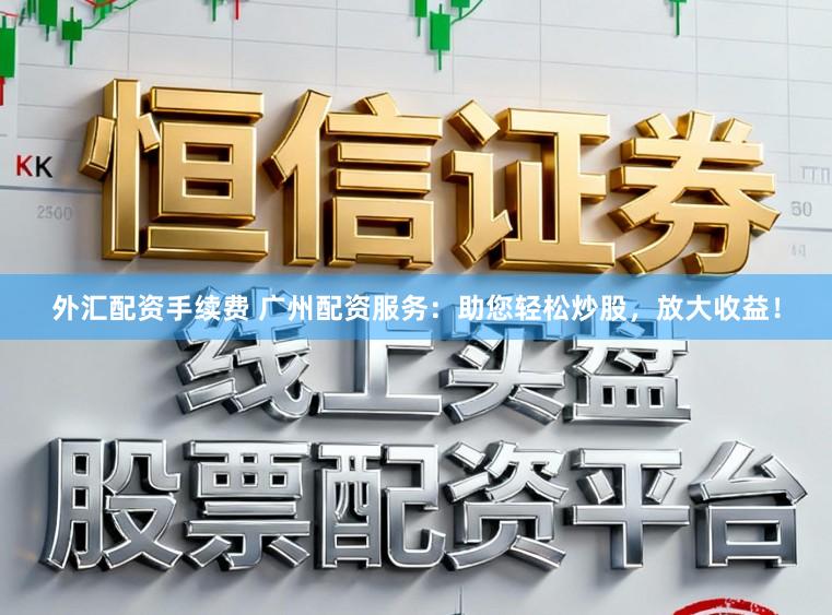 外汇配资手续费 广州配资服务:助您轻松炒股,放大收益!