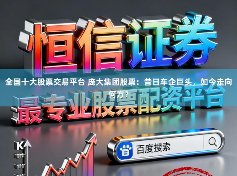 全国十大股票交易平台 庞大集团股票：昔日车企巨头，如今走向何方？