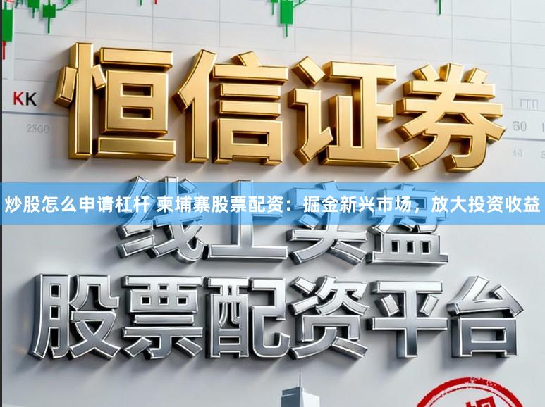 炒股怎么申请杠杆 柬埔寨股票配资：掘金新兴市场，放大投资收益