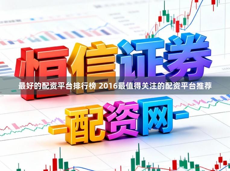最好的配资平台排行榜 2016最值得关注的配资平台推荐