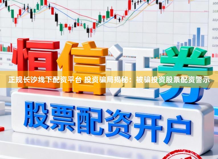正规长沙线下配资平台 投资骗局揭秘：被骗投资股票配资警示