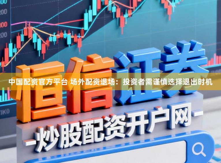 中国配资官方平台 场外配资退场：投资者需谨慎选择退出时机