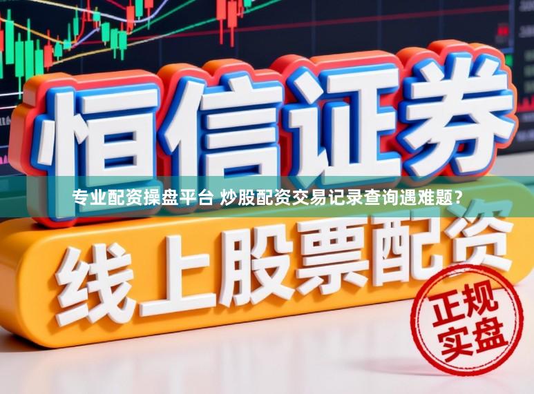 专业配资操盘平台 炒股配资交易记录查询遇难题?