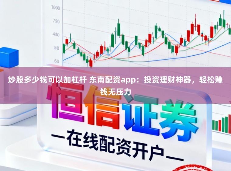 炒股多少钱可以加杠杆 东南配资app:投资理财神器,轻松赚钱无压力