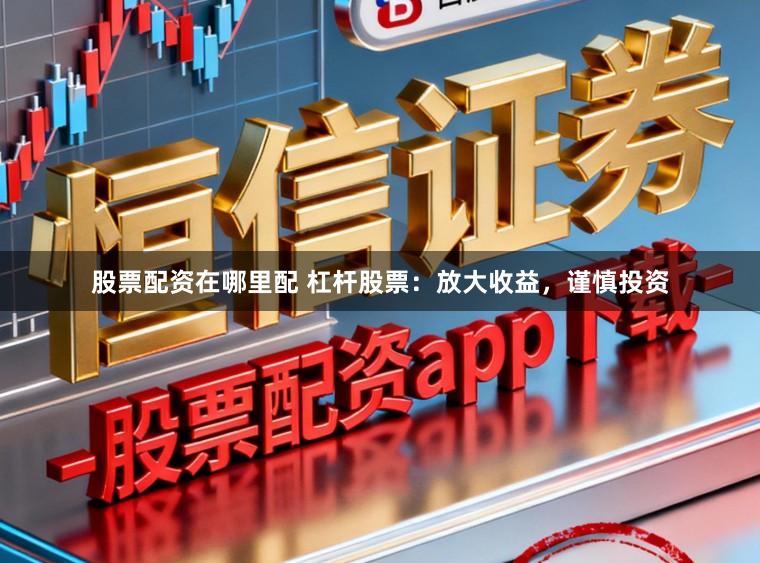 股票配资在哪里配 杠杆股票：放大收益，谨慎投资