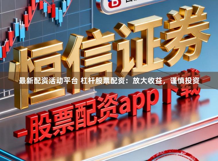 最新配资活动平台 杠杆股票配资：放大收益，谨慎投资