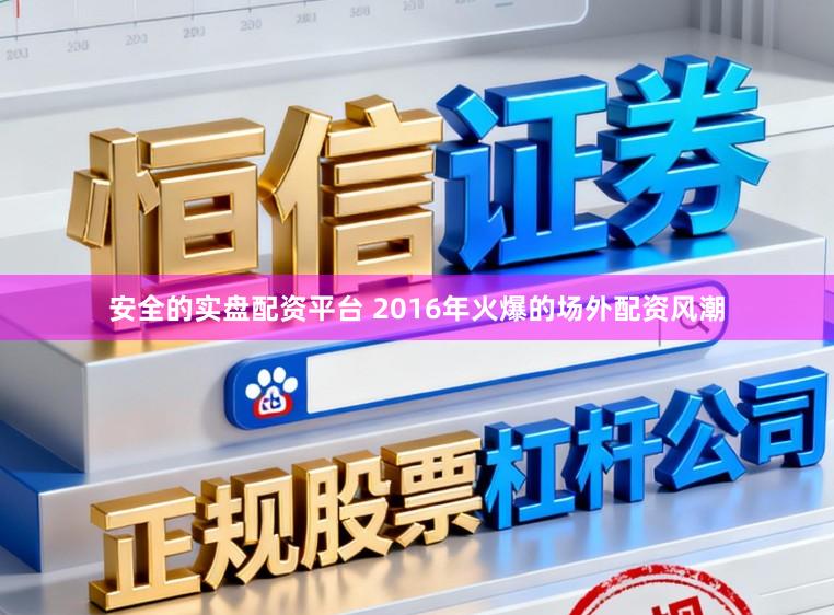 安全的实盘配资平台 2016年火爆的场外配资风潮