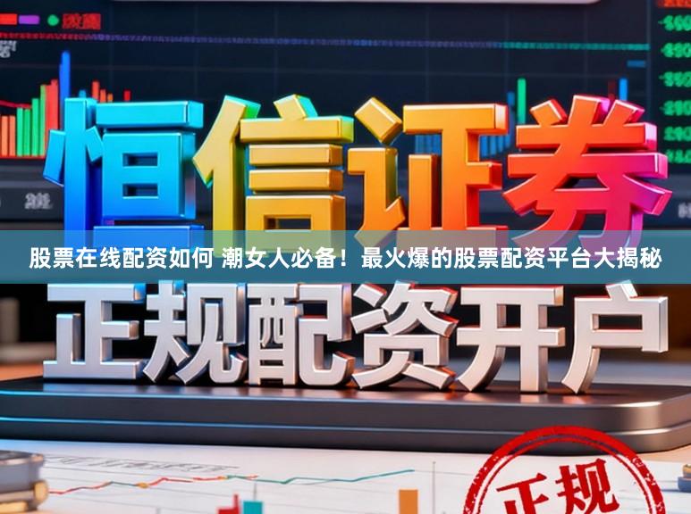 股票在线配资如何 潮女人必备！最火爆的股票配资平台大揭秘