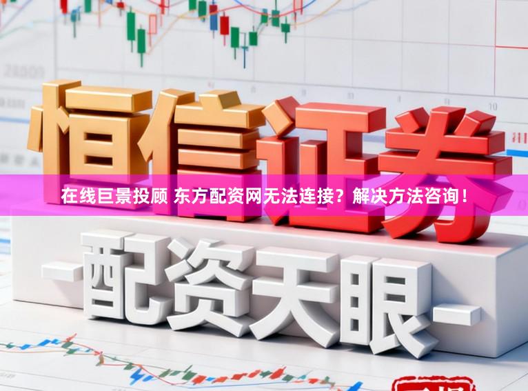 在线巨景投顾 东方配资网无法连接？解决方法咨询！