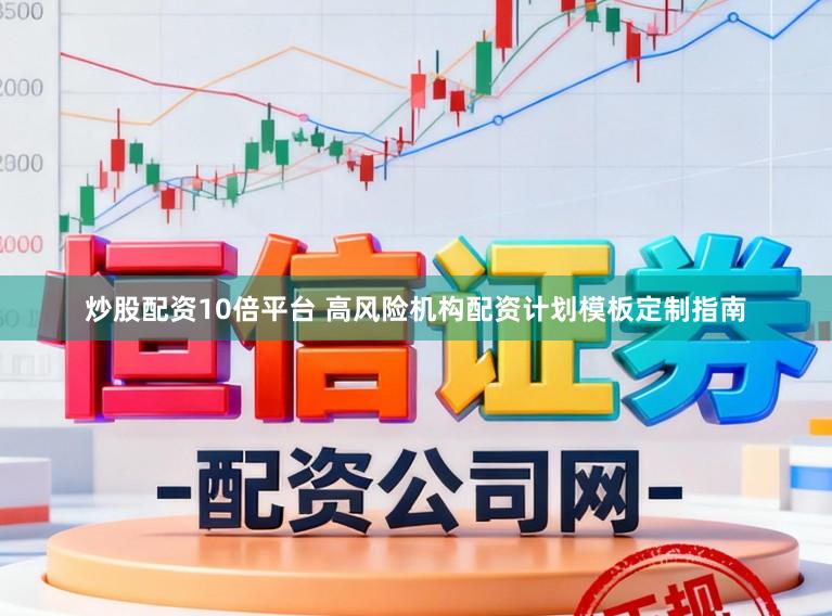 炒股配资10倍平台 高风险机构配资计划模板定制指南