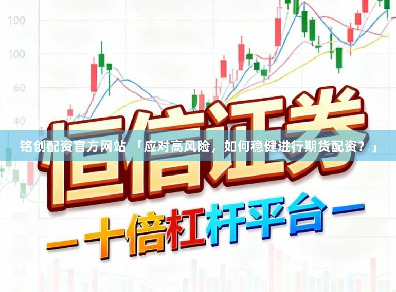 铭创配资官方网站 「应对高风险，如何稳健进行期货配资？」