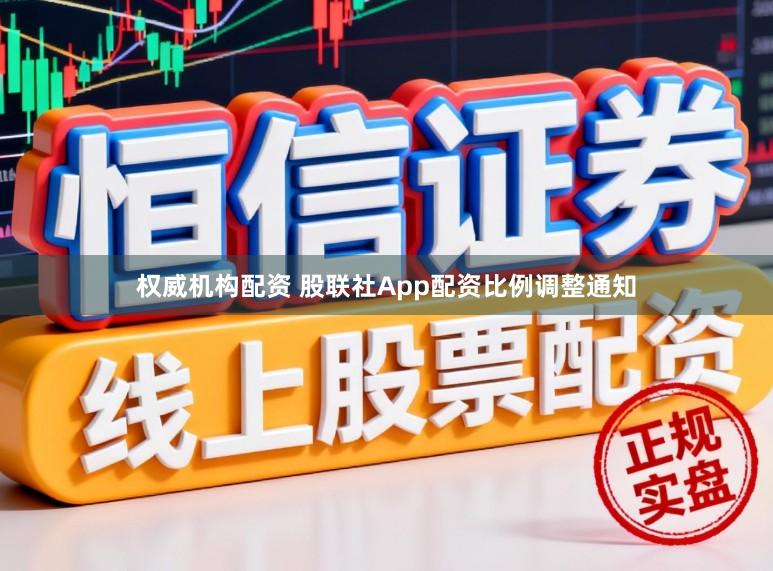 权威机构配资 股联社App配资比例调整通知