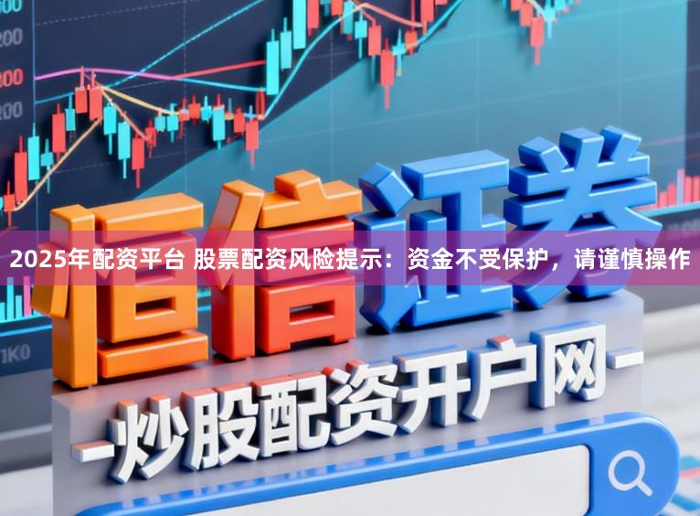 2025年配资平台 股票配资风险提示：资金不受保护，请谨慎操作