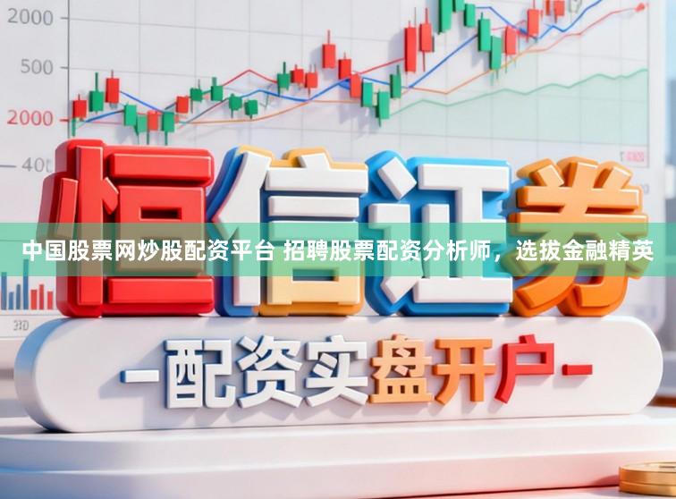 中国股票网炒股配资平台 招聘股票配资分析师,选拔金融精英