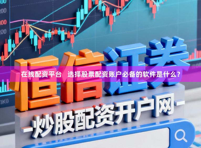在线配资平台 选择股票配资账户必备的软件是什么?