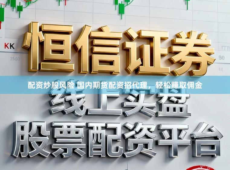 配资炒股风险 国内期货配资招代理,轻松赚取佣金