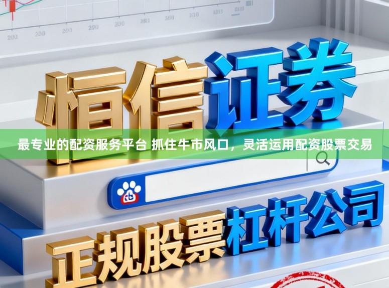最专业的配资服务平台 抓住牛市风口，灵活运用配资股票交易