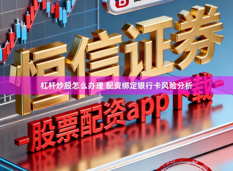 杠杆炒股怎么办理 配资绑定银行卡风险分析