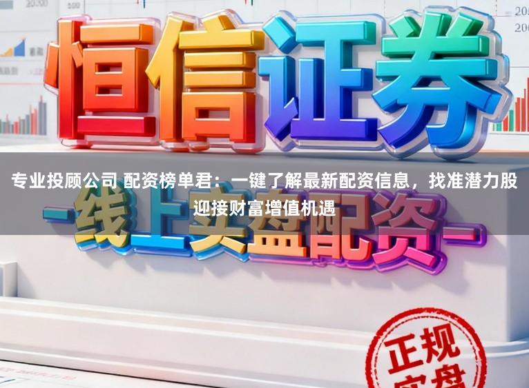 专业投顾公司 配资榜单君：一键了解最新配资信息，找准潜力股迎接财富增值机遇