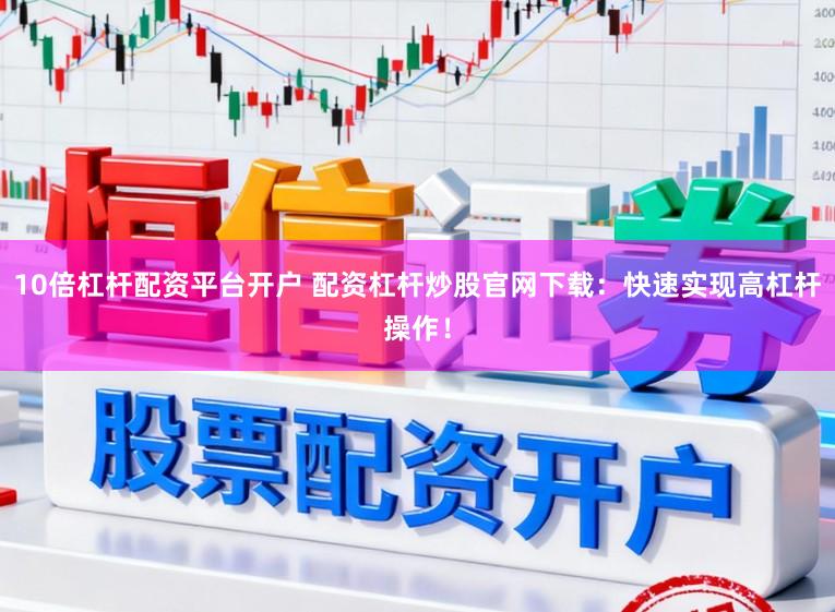 10倍杠杆配资平台开户 配资杠杆炒股官网下载：快速实现高杠杆操作！