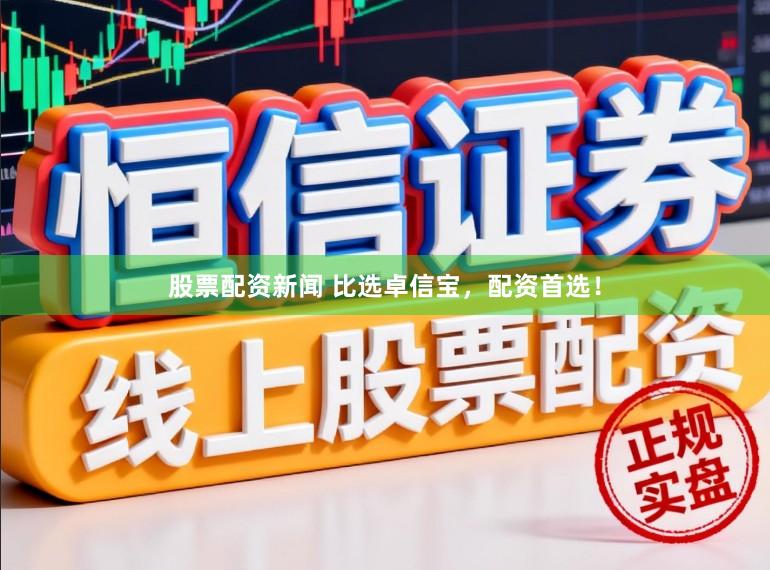 股票配资新闻 比选卓信宝，配资首选！
