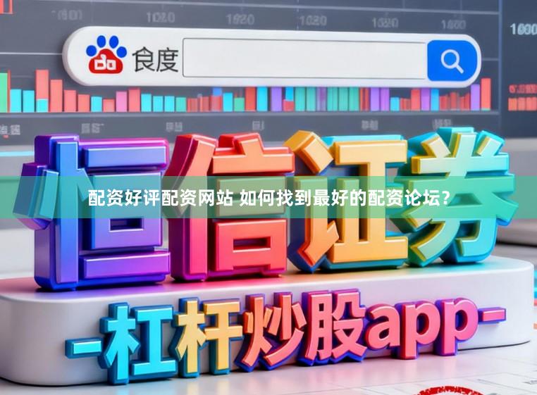 配资好评配资网站 如何找到最好的配资论坛？