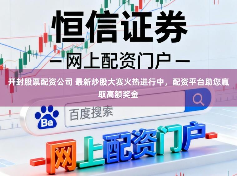 开封股票配资公司 最新炒股大赛火热进行中，配资平台助您赢取高额奖金