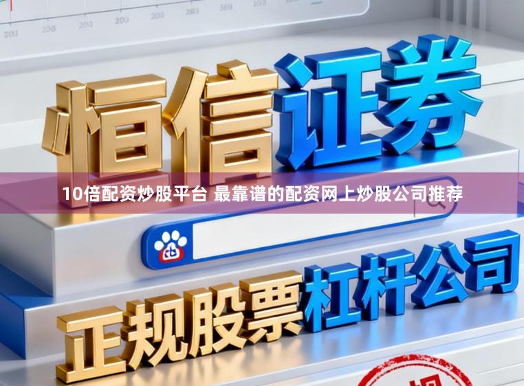 10倍配资炒股平台 最靠谱的配资网上炒股公司推荐