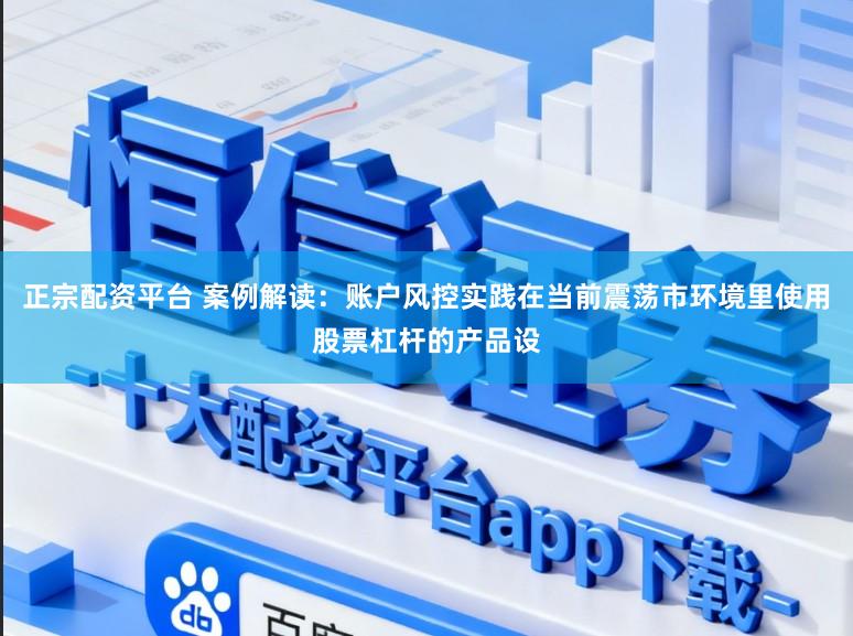 正宗配资平台 案例解读:账户风控实践在当前震荡市环境里使用股票杠杆的产品设