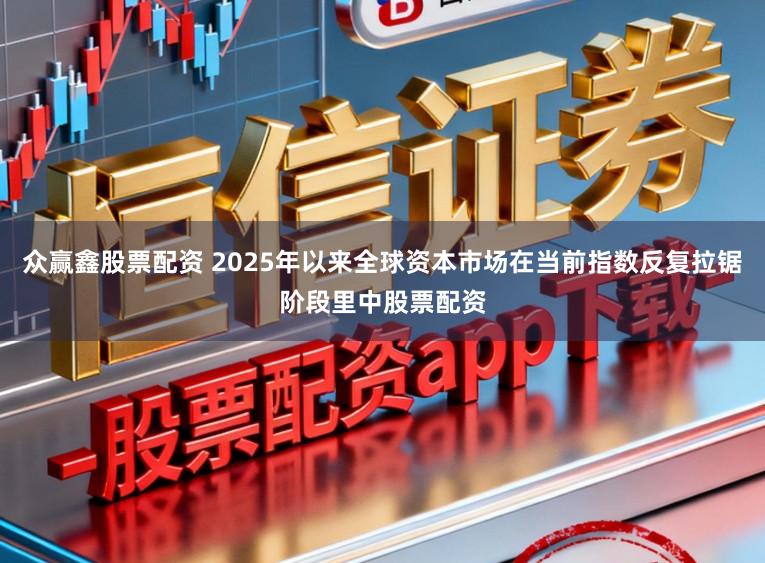 众赢鑫股票配资 2025年以来全球资本市场在当前指数反复拉锯阶段里中股票配资