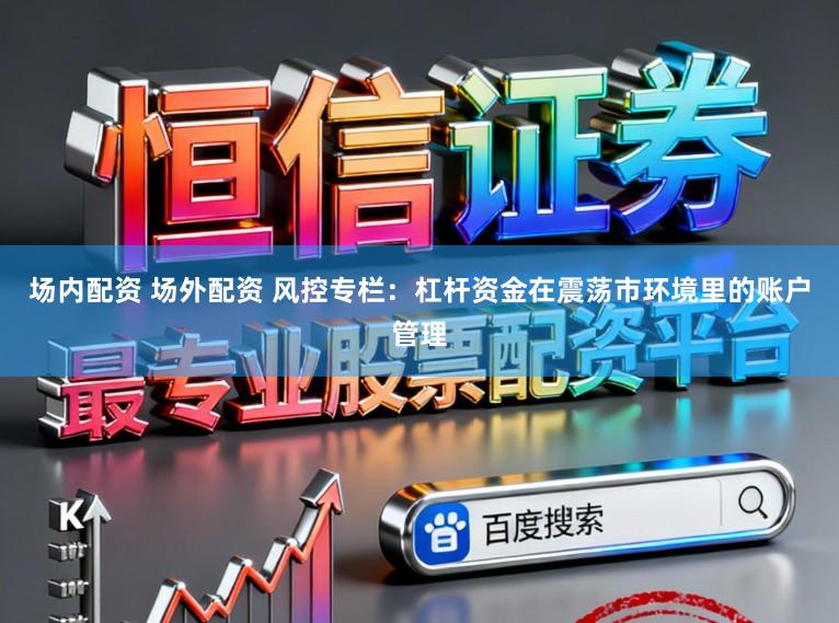 场内配资 场外配资 风控专栏：杠杆资金在震荡市环境里的账户管理