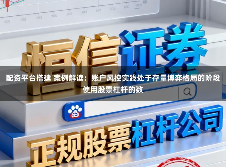 配资平台搭建 案例解读：账户风控实践处于存量博弈格局的阶段使用股票杠杆的数