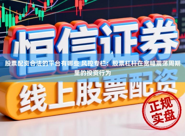 股票配资合法的平台有哪些 风控专栏：股票杠杆在宽幅震荡周期里的投资行为