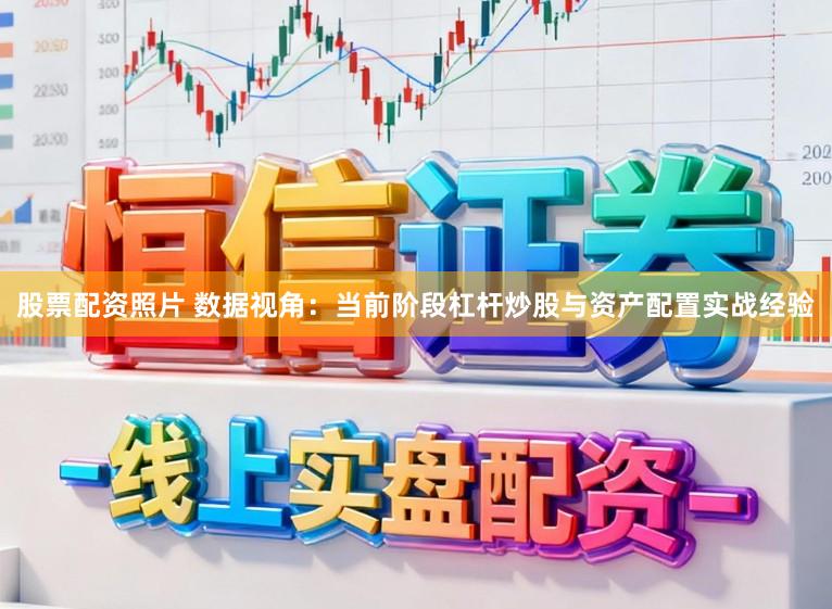 股票配资照片 数据视角：当前阶段杠杆炒股与资产配置实战经验