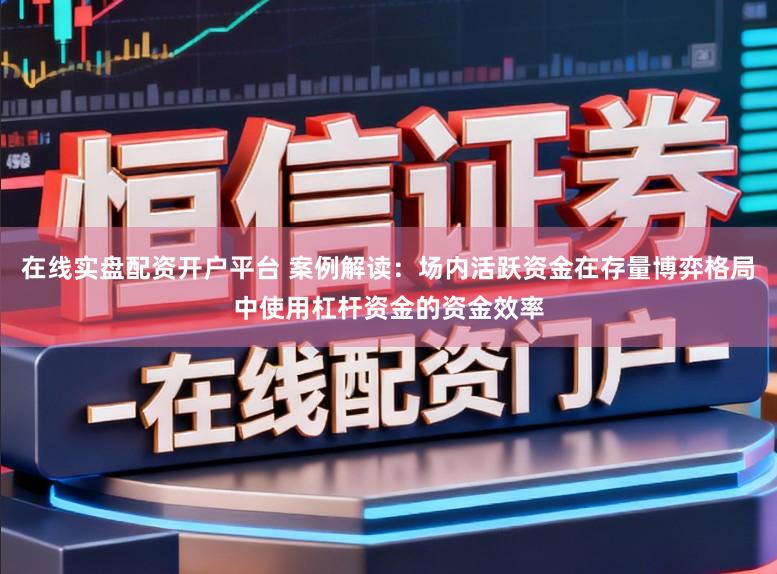 在线实盘配资开户平台 案例解读：场内活跃资金在存量博弈格局中使用杠杆资金的资金效率
