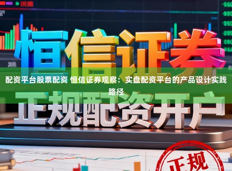 配资平台股票配资 恒信证券观察：实盘配资平台的产品设计实践路径