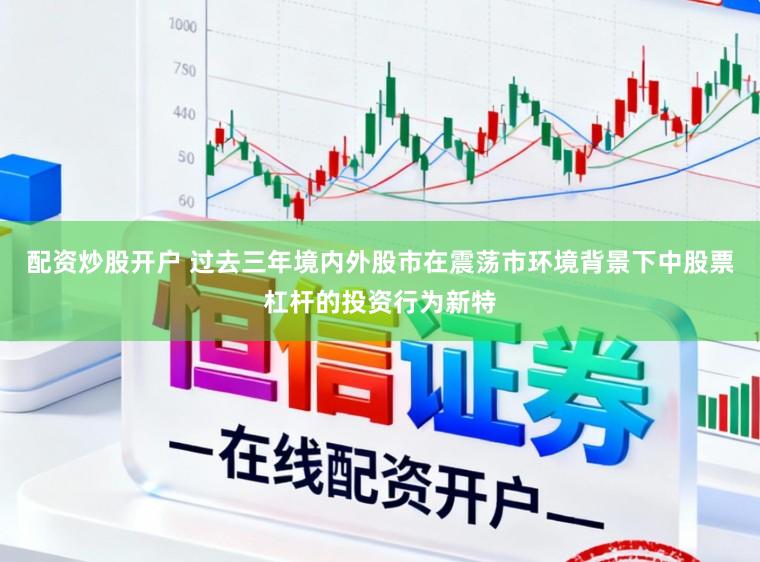 配资炒股开户 过去三年境内外股市在震荡市环境背景下中股票杠杆的投资行为新特