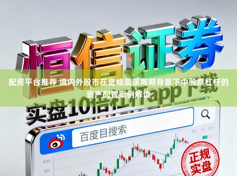配资平台推荐 境内外股市在宽幅震荡周期背景下中股票杠杆的资产配置案例解读