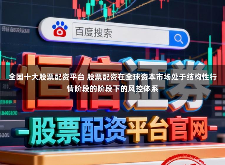 全国十大股票配资平台 股票配资在全球资本市场处于结构性行情阶段的阶段下的风控体系