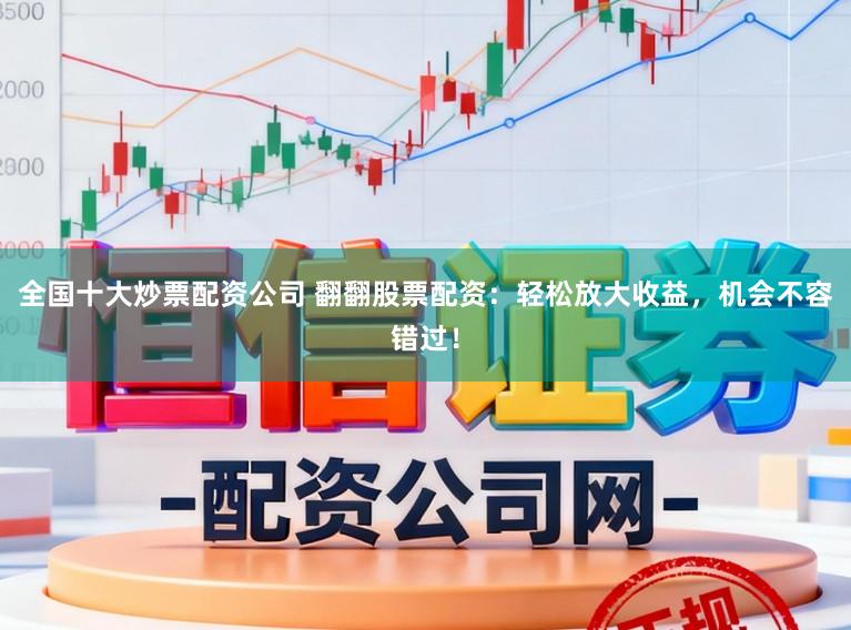 全国十大炒票配资公司 翻翻股票配资：轻松放大收益，机会不容错过！