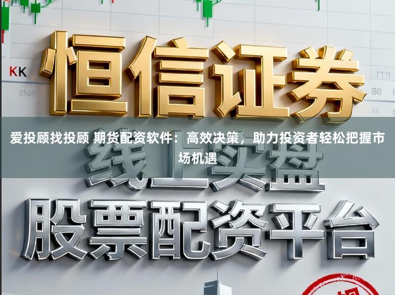 爱投顾找投顾 期货配资软件：高效决策，助力投资者轻松把握市场机遇