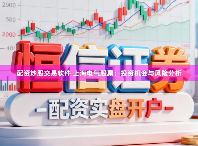 配资炒股交易软件 上海电气股票：投资机会与风险分析