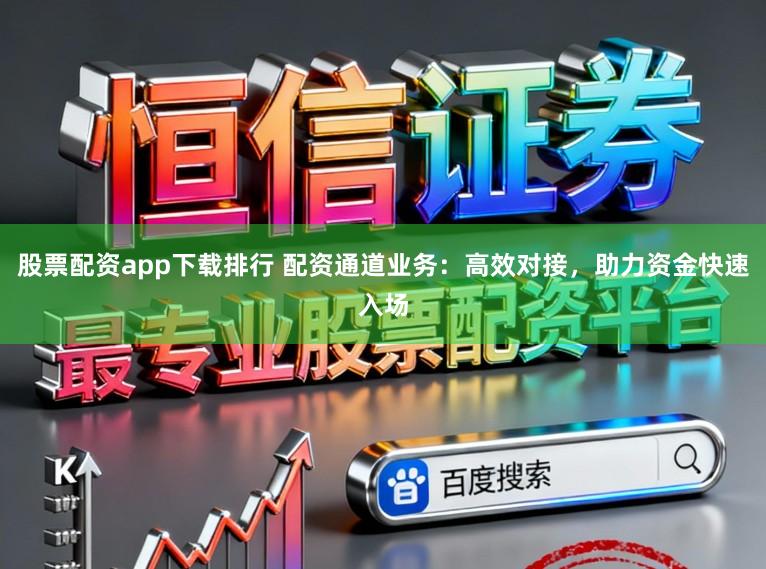 股票配资app下载排行 配资通道业务：高效对接，助力资金快速入场