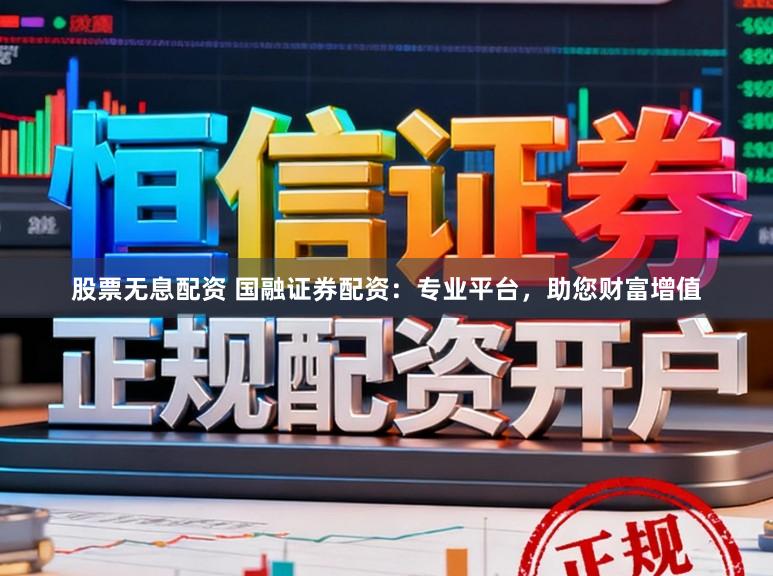 股票无息配资 国融证券配资：专业平台，助您财富增值