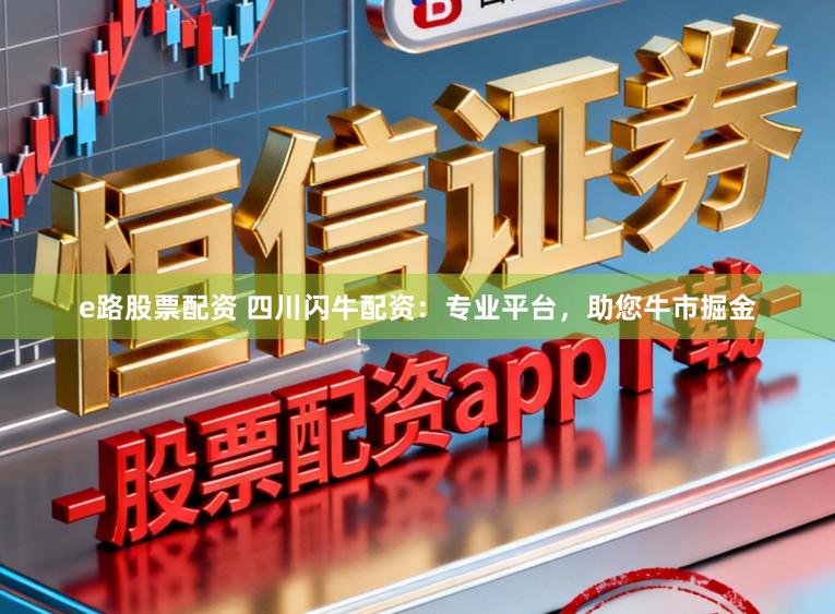 e路股票配资 四川闪牛配资：专业平台，助您牛市掘金