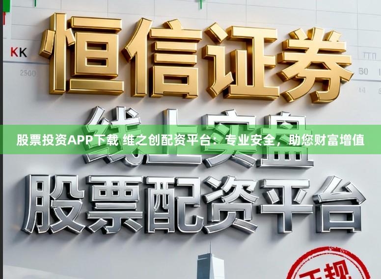 股票投资APP下载 维之创配资平台：专业安全，助您财富增值
